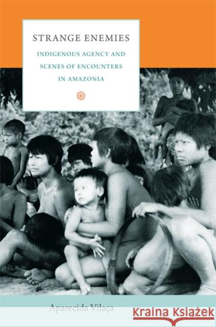 Strange Enemies: Indigenous Agency and Scenes of Encounters in Amazonia Vilaça, Aparecida 9780822345565