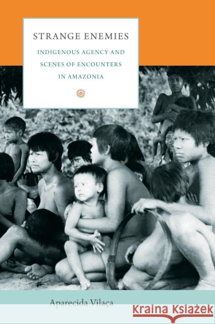 Strange Enemies: Indigenous Agency and Scenes of Encounters in Amazonia Vilaça, Aparecida 9780822345732