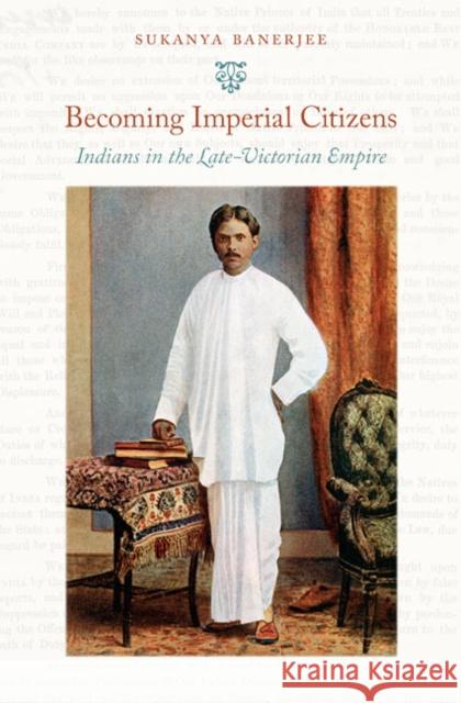 Becoming Imperial Citizens: Indians in the Late-Victorian Empire Banerjee, Sukanya 9780822345909 Duke University Press