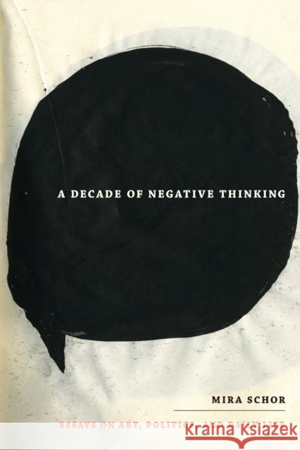 A Decade of Negative Thinking: Essays on Art, Politics, and Daily Life Schor, Mira 9780822346029 Not Avail