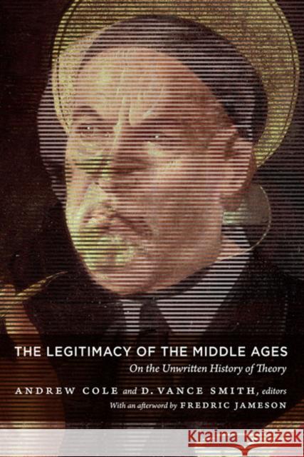 The Legitimacy of the Middle Ages: On the Unwritten History of Theory Cole, Andrew 9780822346449 Duke University Press