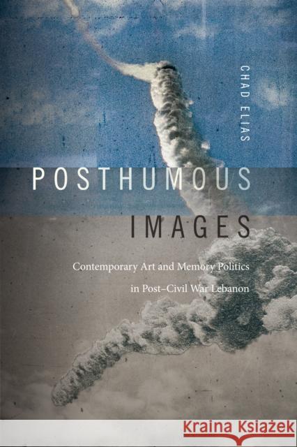 Posthumous Images: Contemporary Art and Memory Politics in Post-Civil War Lebanon Chad Elias 9780822347101 Duke University Press