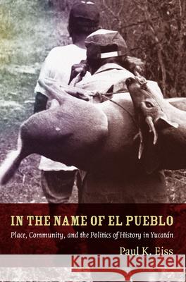 In the Name of El Pueblo: Place, Community, and the Politics of History in Yucatán Eiss, Paul 9780822347118 Duke University Press