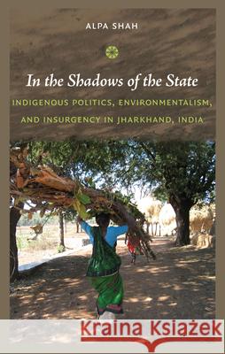 In the Shadows of the State: Indigenous Politics, Environmentalism, and Insurgency in Jharkhand, India Shah, Alpa 9780822347446