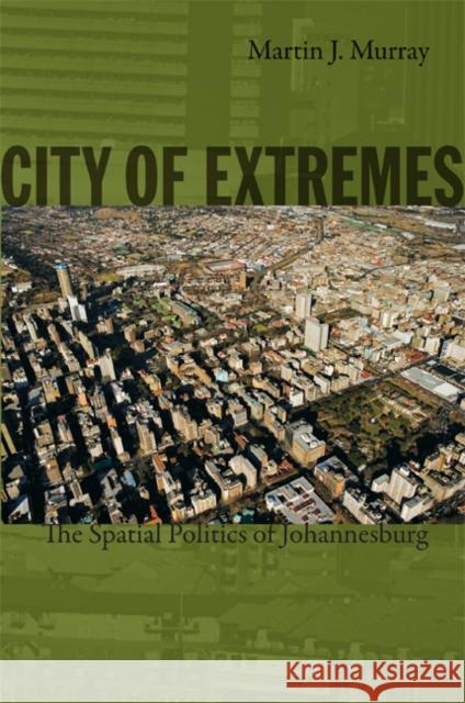 City of Extremes: The Spatial Politics of Johannesburg Murray, Martin J. 9780822347477