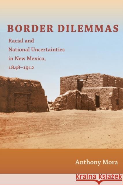 Border Dilemmas: Racial and National Uncertainties in New Mexico, 1848-1912 Mora, Anthony P. 9780822347972