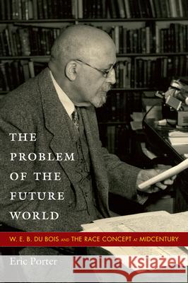 The Problem of the Future World: W. E. B. Du Bois and the Race Concept at Midcentury Porter, Eric 9780822348122 Not Avail