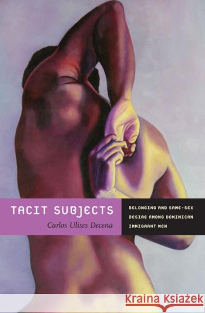 Tacit Subjects: Belonging and Same-Sex Desire Among Dominican Immigrant Men Decena, Carlos Ulises 9780822349266