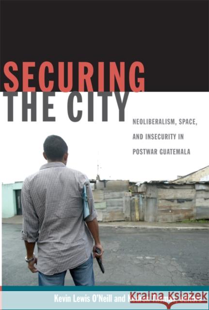 Securing the City: Neoliberalism, Space, and Insecurity in Postwar Guatemala O'Neill, Kevin Lewis 9780822349396