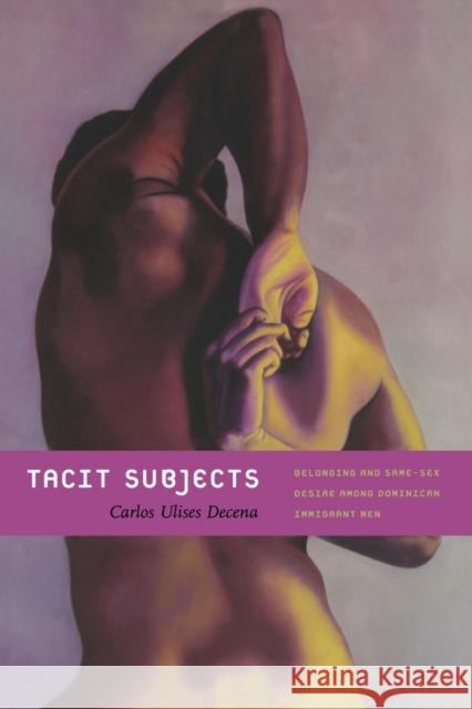 Tacit Subjects: Belonging and Same-Sex Desire Among Dominican Immigrant Men Decena, Carlos Ulises 9780822349457