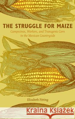 The Struggle for Maize: Campesinos, Workers, and Transgenic Corn in the Mexican Countryside Fitting, Elizabeth 9780822349563