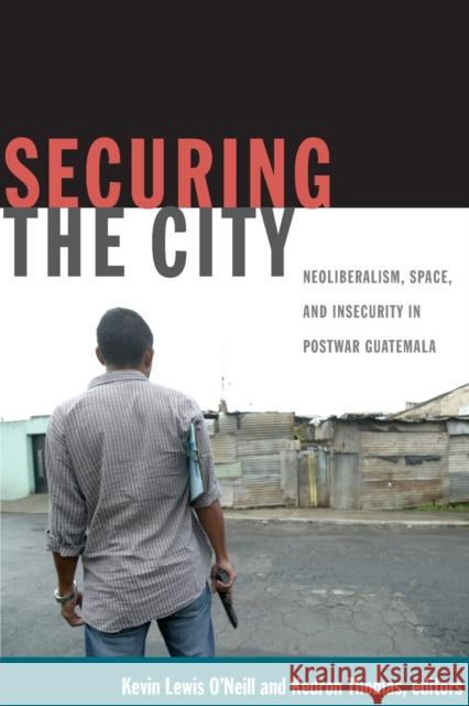 Securing the City: Neoliberalism, Space, and Insecurity in Postwar Guatemala O'Neill, Kevin Lewis 9780822349587