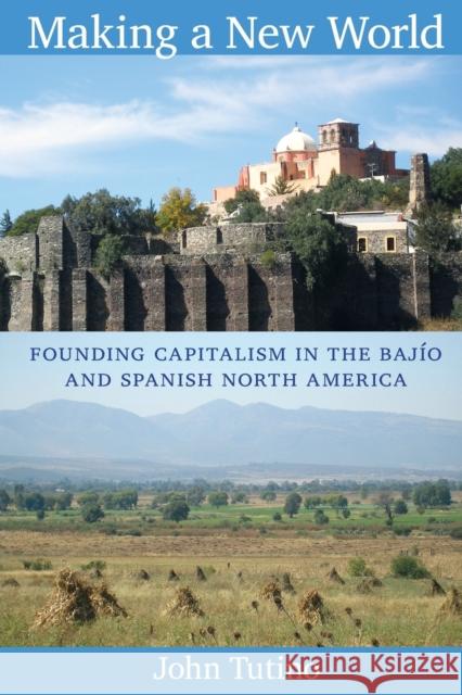 Making a New World: Founding Capitalism in the Bajío and Spanish North America Tutino, John 9780822349891 Duke University Press Books