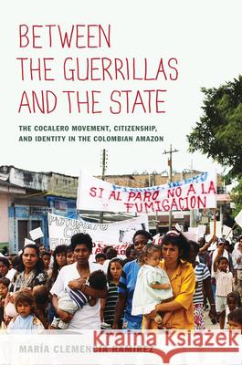 Between the Guerrillas and the State: The Cocalero Movement, Citizenship, and Identity in the Colombian Amazon Ramírez, María Clemencia 9780822350002