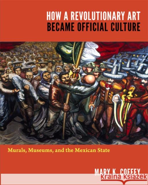 How a Revolutionary Art Became Official Culture: Murals, Museums, and the Mexican State Coffey, Mary K. 9780822350200