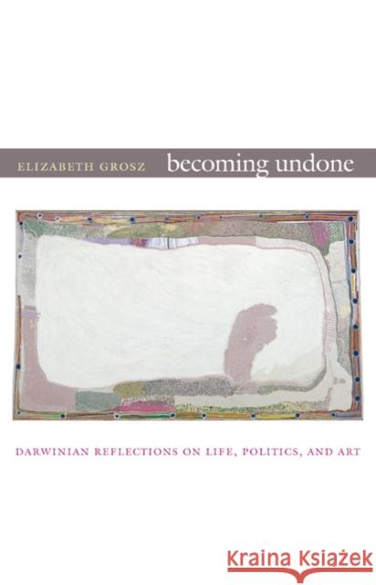 Becoming Undone: Darwinian Reflections on Life, Politics, and Art Grosz, Elizabeth 9780822350538 Duke University Press Books