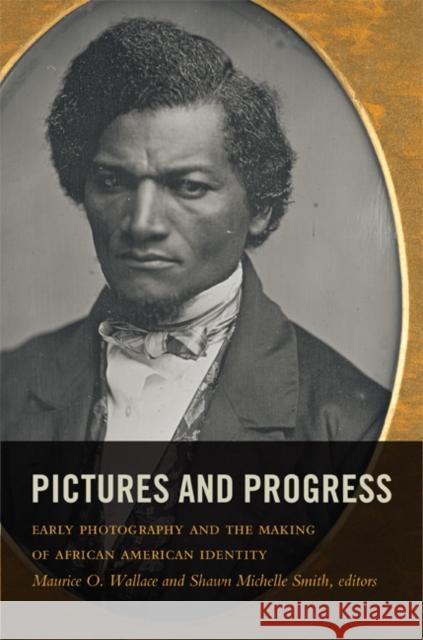 Pictures and Progress: Early Photography and the Making of African American Identity Maurice O. Wallace Shawn Michelle Smith 9780822350675 Duke University Press