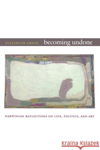 Becoming Undone: Darwinian Reflections on Life, Politics, and Art Grosz, Elizabeth 9780822350712 Duke University Press Books