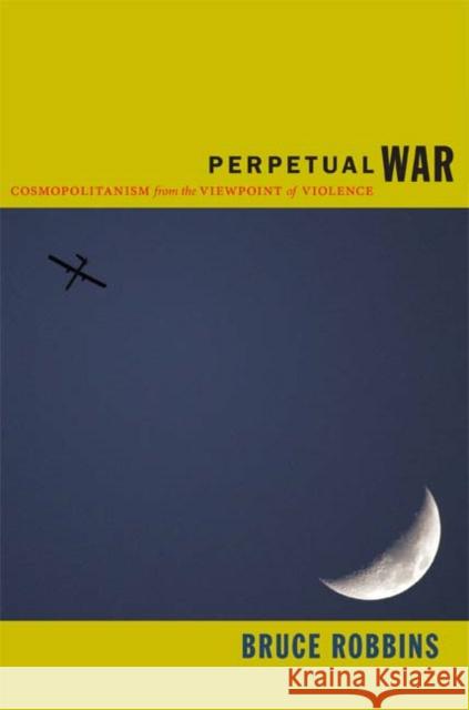 Perpetual War: Cosmopolitanism from the Viewpoint of Violence Bruce W. Robbins 9780822351986 Duke University Press