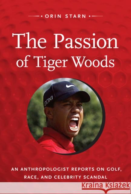 The Passion of Tiger Woods: An Anthropologist Reports on Golf, Race, and Celebrity Scandal Starn, Orin 9780822351993 Duke University Press