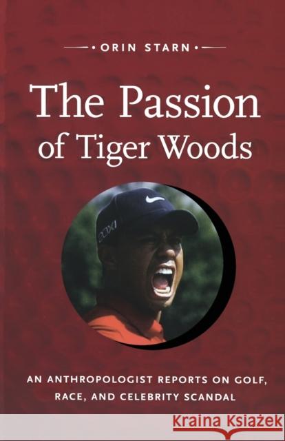 The Passion of Tiger Woods: An Anthropologist Reports on Golf, Race, and Celebrity Scandal Starn, Orin 9780822352105 Duke University Press