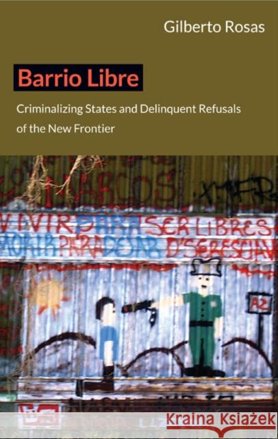 Barrio Libre: Criminalizing States and Delinquent Refusals of the New Frontier Gilberto Rosas 9780822352259