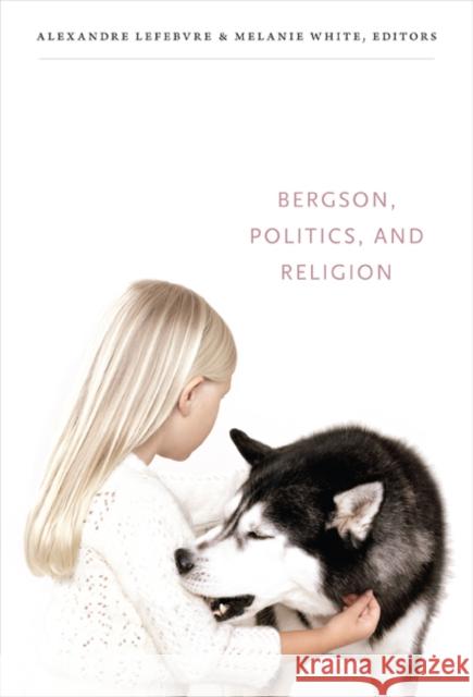 Bergson, Politics, and Religion Alexandre Lefebvre Melanie White 9780822352563 Duke University Press