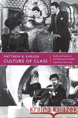 Culture of Class: Radio and Cinema in the Making of a Divided Argentina, 1920-1946 Karush, Matthew B. 9780822352648 Duke University Press
