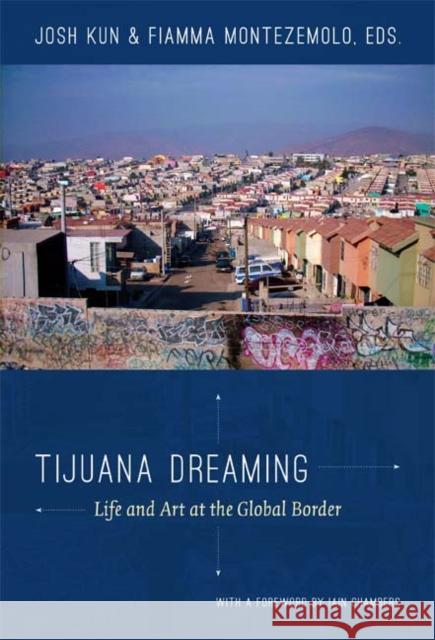 Tijuana Dreaming: Life and Art at the Global Border Josh Kun Fiamma Montezemolo 9780822352815 Duke University Press