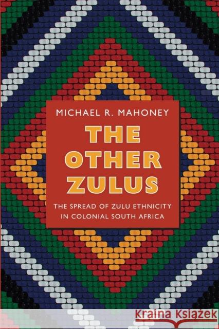 The Other Zulus: The Spread of Zulu Ethnicity in Colonial South Africa Mahoney, Michael R. 9780822353096