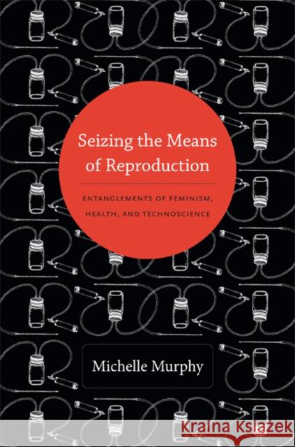 Seizing the Means of Reproduction: Entanglements of Feminism, Health, and Technoscience Murphy, Michelle 9780822353317 Duke University Press