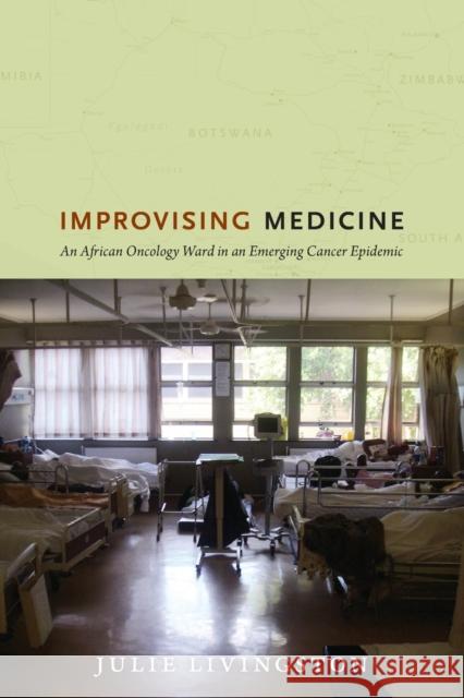 Improvising Medicine: An African Oncology Ward in an Emerging Cancer Epidemic Livingston, Julie 9780822353423