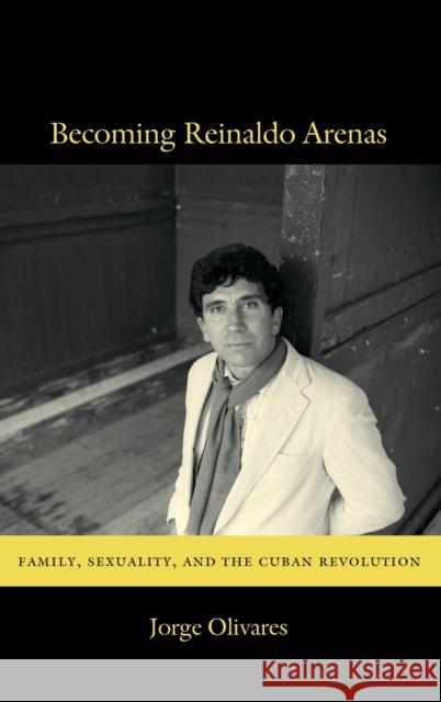 Becoming Reinaldo Arenas: Family, Sexuality, and The Cuban Revolution Olivares, Jorge 9780822353829 Duke University Press