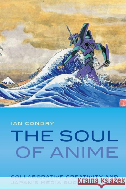 The Soul of Anime: Collaborative Creativity and Japan's Media Success Story Ian Condry 9780822353942 Duke University Press