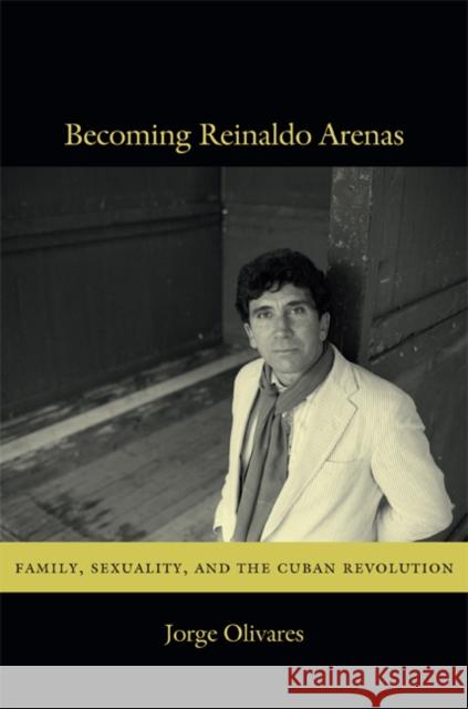 Becoming Reinaldo Arenas: Family, Sexuality, and the Cuban Revolution Olivares, Jorge 9780822353966 0