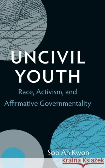 Uncivil Youth: Race, Activism, and Affirmative Governmentality Kwon, Soo Ah 9780822354055 Duke University Press