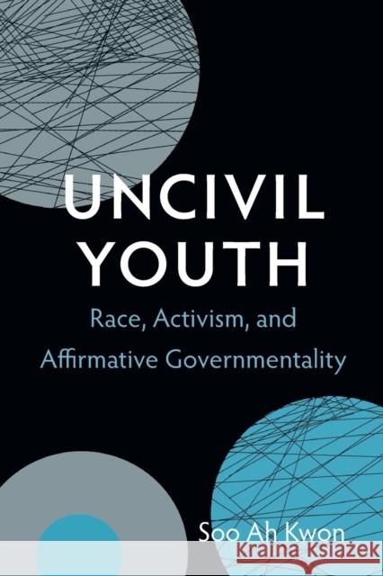 Uncivil Youth: Race, Activism, and Affirmative Governmentality Kwon, Soo Ah 9780822354239 0