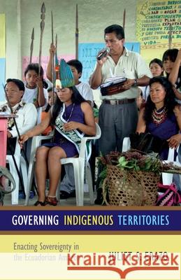Governing Indigenous Territories: Enacting Sovereignty in the Ecuadorian Amazon Juliet Erazo 9780822354406 Duke University Press