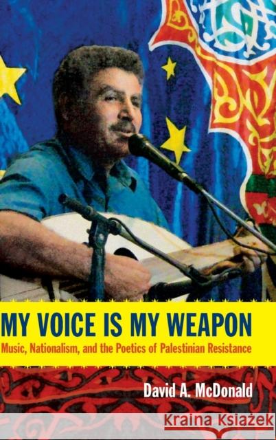 My Voice Is My Weapon: Music, Nationalism, and the Poetics of Palestinian Resistance David A. McDonald 9780822354680 Duke University Press