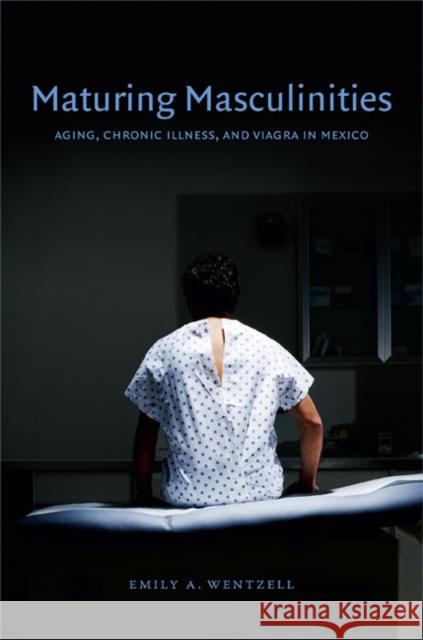 Maturing Masculinities: Aging, Chronic Illness, and Viagra in Mexico Emily A. Wentzell 9780822354918 Duke University Press