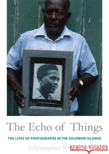 The Echo of Things: The Lives of Photographs in the Solomon Islands Christopher Wright 9780822354963