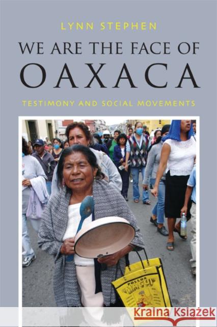 We Are the Face of Oaxaca: Testimony and Social Movements Lynn Stephen 9780822355342