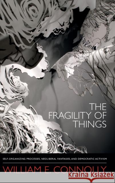 The Fragility of Things: Self-Organizing Processes, Neoliberal Fantasies, and Democratic Activism William E. Connolly 9780822355700