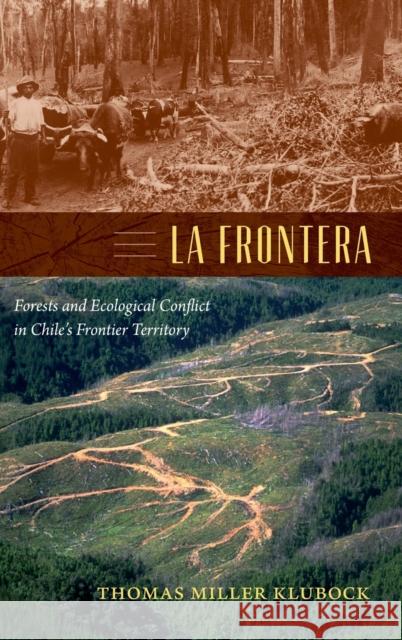 La Frontera: Forests and Ecological Conflict in Chile's Frontier Territory Klubock, Thomas Miller 9780822355984