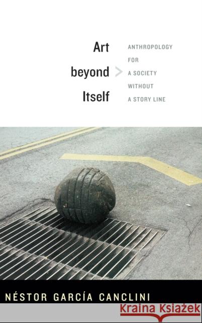 Art beyond Itself: Anthropology for a Society without a Story Line García Canclini, Néstor 9780822356097 Duke University Press