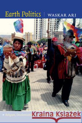 Earth Politics: Religion, Decolonization, and Bolivia's Indigenous Intellectuals Ari, Waskar 9780822356172 Duke University Press