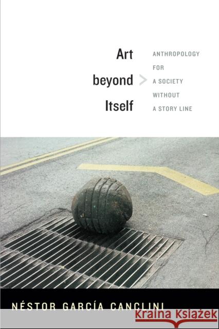 Art beyond Itself: Anthropology for a Society without a Story Line García Canclini, Néstor 9780822356233 Duke University Press