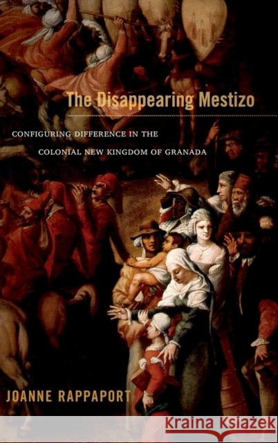 The Disappearing Mestizo: Configuring Difference in the Colonial New Kingdom of Granada Rappaport, Joanne 9780822356295