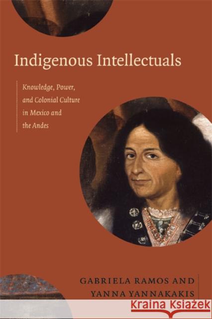 Indigenous Intellectuals: Knowledge, Power, and Colonial Culture in Mexico and the Andes Ramos, Gabriela 9780822356479 Duke University Press