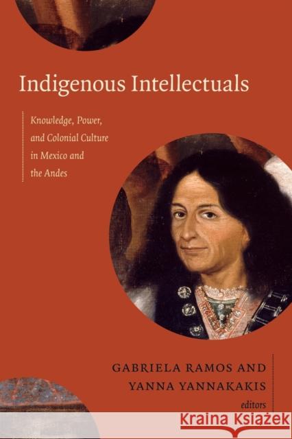 Indigenous Intellectuals: Knowledge, Power, and Colonial Culture in Mexico and the Andes Ramos, Gabriela 9780822356608 Duke University Press